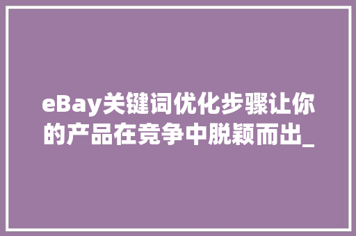 eBay关键词优化步骤让你的产品在竞争中脱颖而出_ebay产品关键词怎么优化