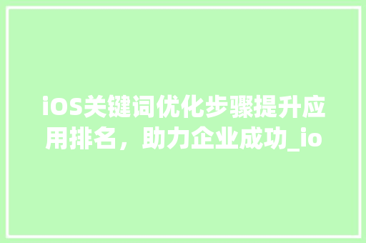 iOS关键词优化步骤提升应用排名，助力企业成功_ios关键词优化频率
