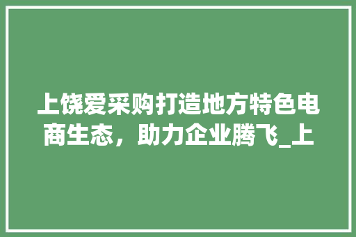 上饶爱采购打造地方特色电商生态，助力企业腾飞_上饶爱采购关键词优化