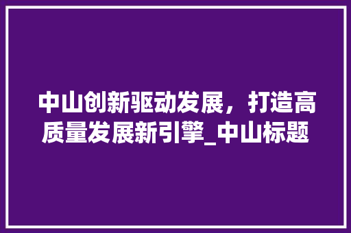 中山创新驱动发展，打造高质量发展新引擎_中山标题关键词优化
