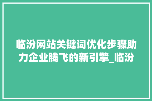临汾网站关键词优化步骤助力企业腾飞的新引擎_临汾网站关键词优化