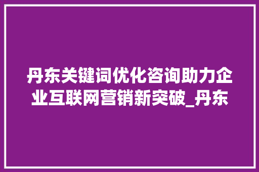 丹东关键词优化咨询助力企业互联网营销新突破_丹东关键词优化咨询