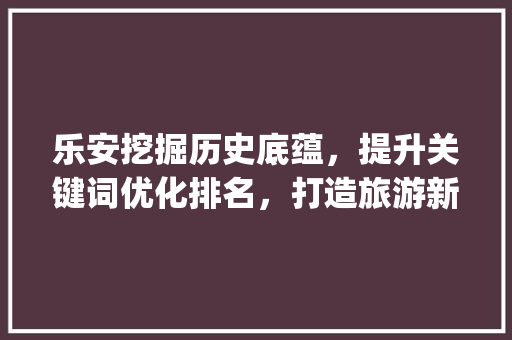 乐安挖掘历史底蕴，提升关键词优化排名，打造旅游新地标_乐安关键词优化排名