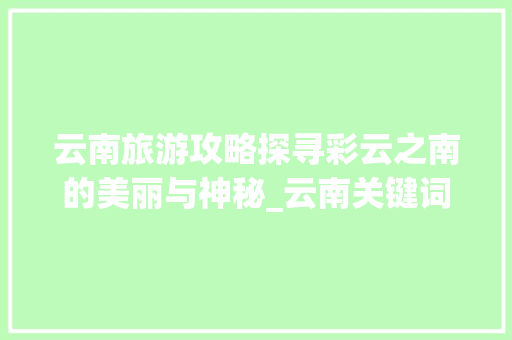云南旅游攻略探寻彩云之南的美丽与神秘_云南关键词优化方法