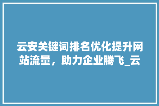 云安关键词排名优化提升网站流量，助力企业腾飞_云安关键词排名优化