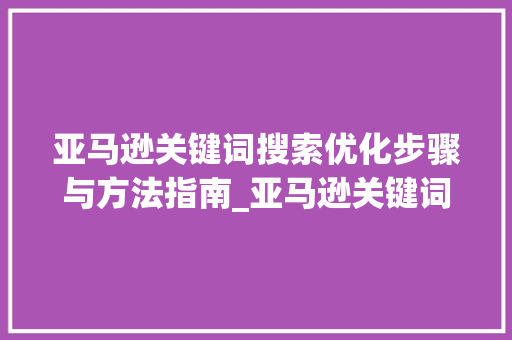 亚马逊关键词搜索优化步骤与方法指南_亚马逊关键词搜索优化
