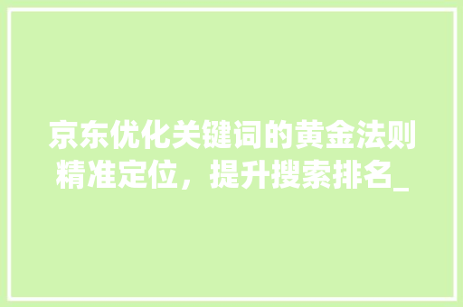 京东优化关键词的黄金法则精准定位，提升搜索排名_京东优化关键词的公式