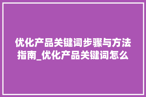 优化产品关键词步骤与方法指南_优化产品关键词怎么写