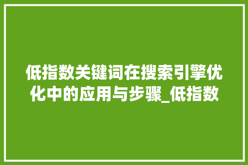 低指数关键词在搜索引擎优化中的应用与步骤_低指数的关键词优化