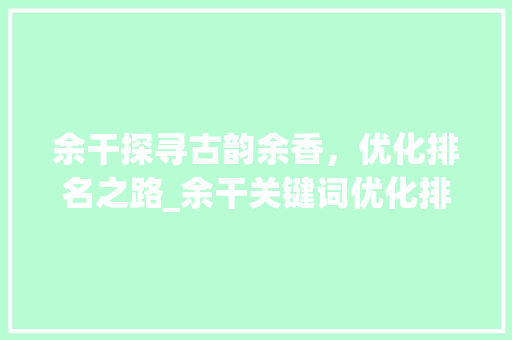 余干探寻古韵余香，优化排名之路_余干关键词优化排名