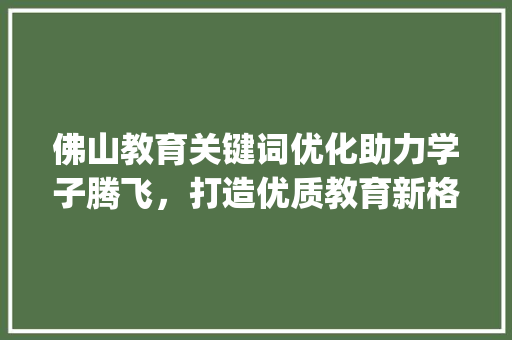 佛山教育关键词优化助力学子腾飞，打造优质教育新格局_佛山教育关键词优化热线
