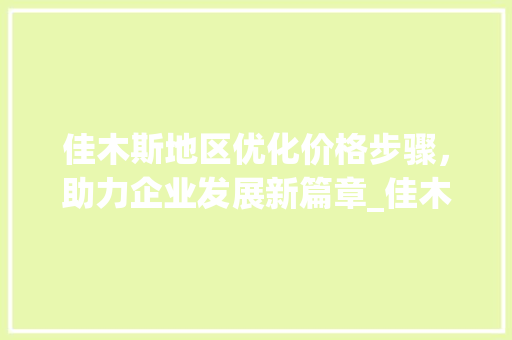 佳木斯地区优化价格步骤，助力企业发展新篇章_佳木斯关键词优化价格
