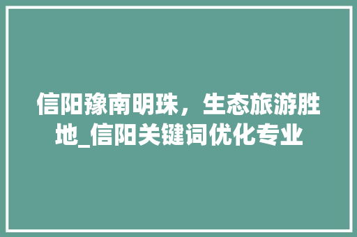 信阳豫南明珠，生态旅游胜地_信阳关键词优化专业