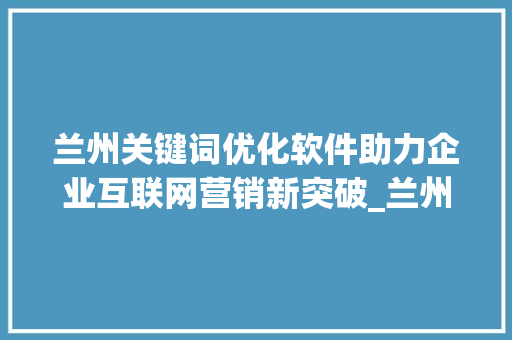 兰州关键词优化软件助力企业互联网营销新突破_兰州关键词优化软件