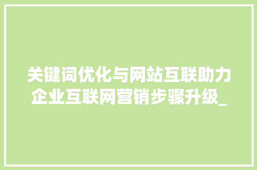 关键词优化与网站互联助力企业互联网营销步骤升级_关键词优化与网站互联