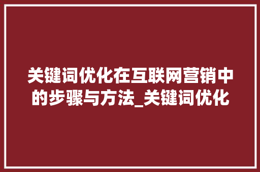 关键词优化在互联网营销中的步骤与方法_关键词优化单词方法