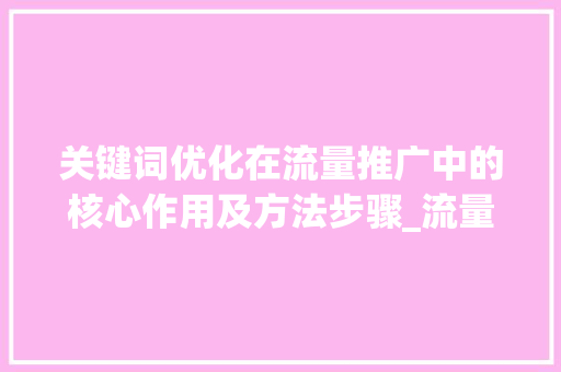 关键词优化在流量推广中的核心作用及方法步骤_流量推广中优化关键词