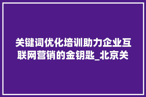 关键词优化培训助力企业互联网营销的金钥匙_北京关键词优化培训