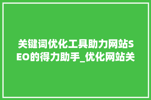 关键词优化工具助力网站SEO的得力助手_优化网站关键词推荐工具