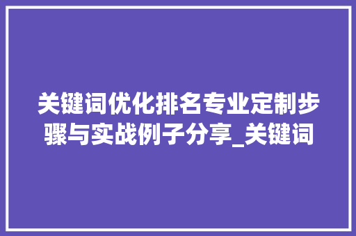 关键词优化排名专业定制步骤与实战例子分享_关键词优化排名专业定制