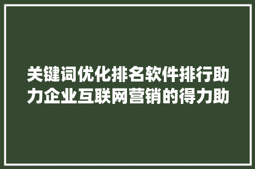 关键词优化排名软件排行助力企业互联网营销的得力助手_关键词优化排名软件排行