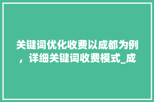 关键词优化收费以成都为例，详细关键词收费模式_成都关键词优化怎样收费