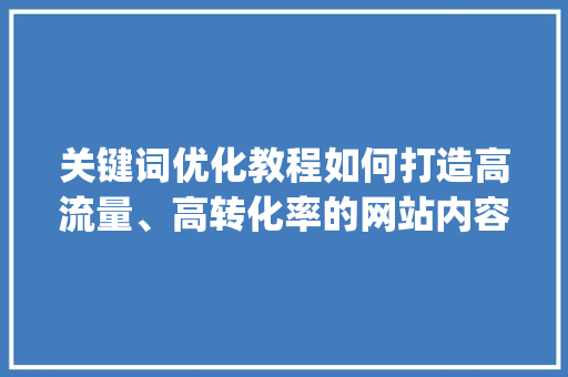 关键词优化教程如何打造高流量、高转化率的网站内容_网站关键词优化制作教程