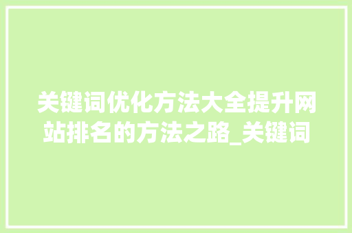 关键词优化方法大全提升网站排名的方法之路_关键词优化方法大全