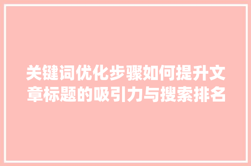 关键词优化步骤如何提升文章标题的吸引力与搜索排名_关键词怎么设置标题优化