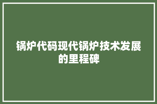 锅炉代码现代锅炉技术发展的里程碑