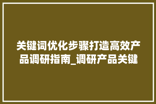 关键词优化步骤打造高效产品调研指南_调研产品关键词优化步骤