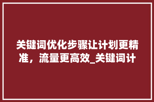 关键词优化步骤让计划更精准，流量更高效_关键词计划怎么优化的