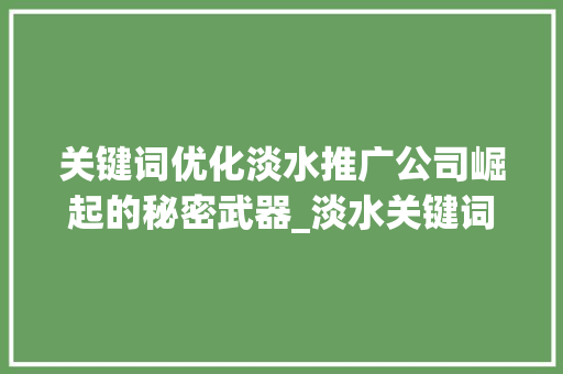 关键词优化淡水推广公司崛起的秘密武器_淡水关键词优化推广公司