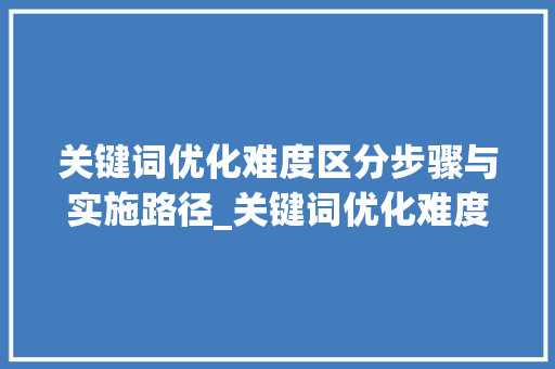 关键词优化难度区分步骤与实施路径_关键词优化难度怎么区分