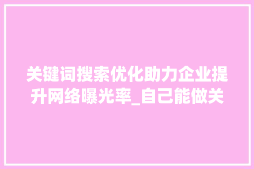 关键词搜索优化助力企业提升网络曝光率_自己能做关键词搜索优化