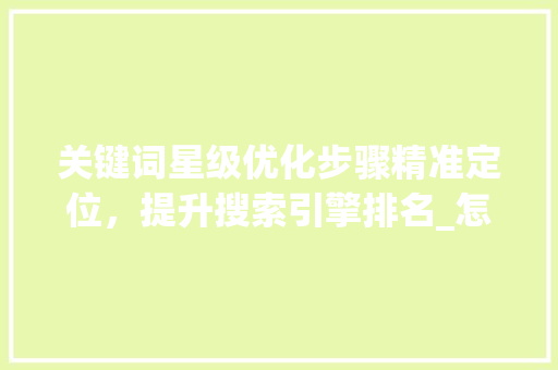 关键词星级优化步骤精准定位，提升搜索引擎排名_怎么优化关键词星级