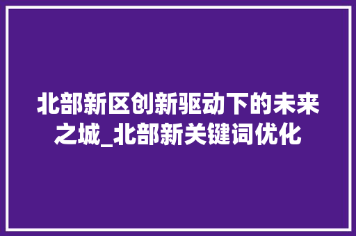 北部新区创新驱动下的未来之城_北部新关键词优化
