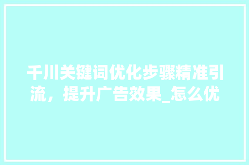千川关键词优化步骤精准引流，提升广告效果_怎么优化千川关键词
