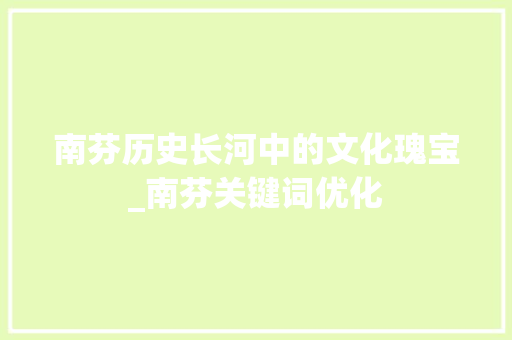 南芬历史长河中的文化瑰宝_南芬关键词优化