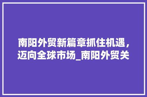 南阳外贸新篇章抓住机遇，迈向全球市场_南阳外贸关键词优化