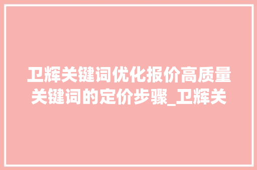 卫辉关键词优化报价高质量关键词的定价步骤_卫辉关键词优化报价