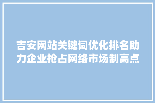 吉安网站关键词优化排名助力企业抢占网络市场制高点_吉安网站关键词优化排名