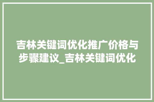 吉林关键词优化推广价格与步骤建议_吉林关键词优化推广价格