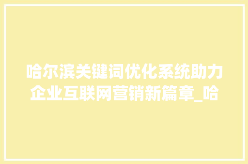 哈尔滨关键词优化系统助力企业互联网营销新篇章_哈尔滨关键词优化系统