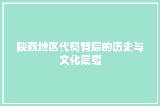 陕西地区代码背后的历史与文化底蕴