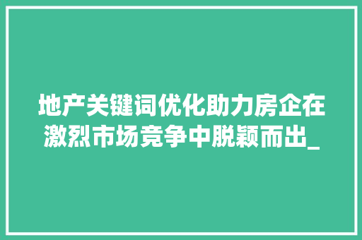 地产关键词优化助力房企在激烈市场竞争中脱颖而出_地产关键词优化例子