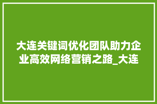 大连关键词优化团队助力企业高效网络营销之路_大连关键词优化团队