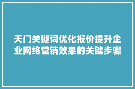 天门关键词优化报价提升企业网络营销效果的关键步骤_天门关键词优化报价