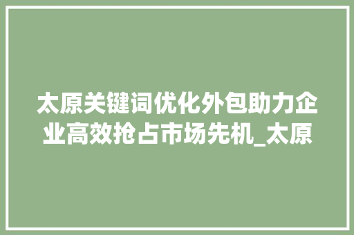 太原关键词优化外包助力企业高效抢占市场先机_太原关键词优化外包