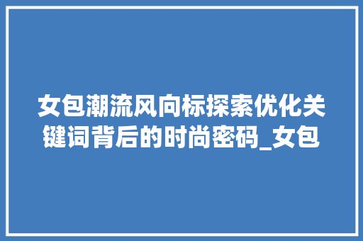 女包潮流风向标探索优化关键词背后的时尚密码_女包优化关键词